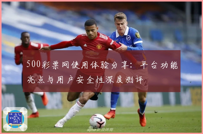 500彩票网使用体验分享:平台功能亮点与用户安全性深度测评