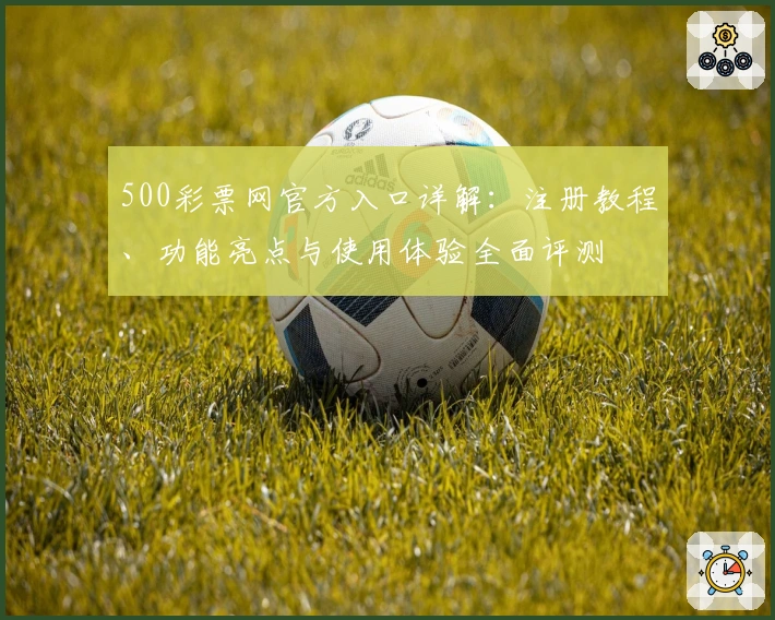 500彩票网官方入口详解：注册教程、功能亮点与使用体验全面评测