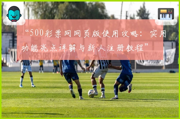 “500彩票网网页版使用攻略：实用功能亮点详解与新人注册教程”