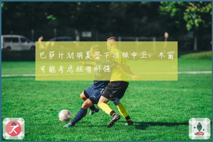 巴萨计划明夏签下顶级中卫，冬窗可能考虑租借补强