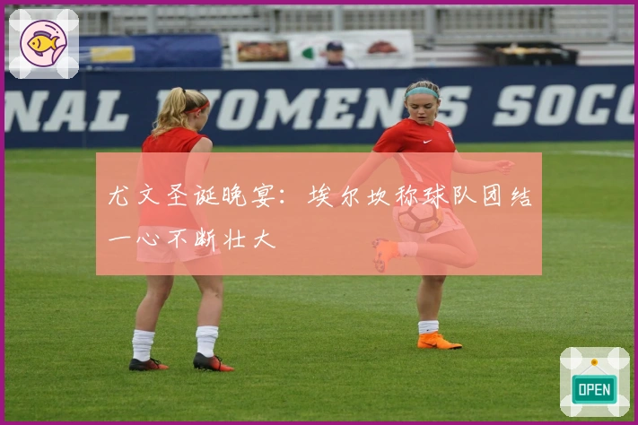 尤文圣诞晚宴：埃尔坎称球队团结一心不断壮大