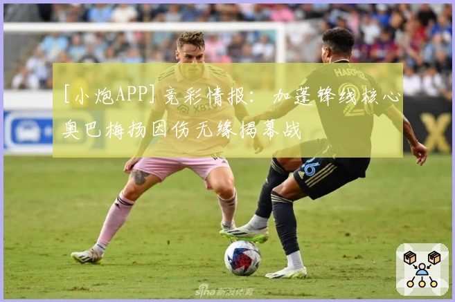[小炮APP]竞彩情报：加蓬锋线核心奥巴梅扬因伤无缘揭幕战