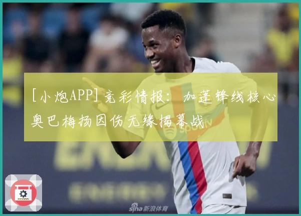 [小炮APP]竞彩情报：加蓬锋线核心奥巴梅扬因伤无缘揭幕战