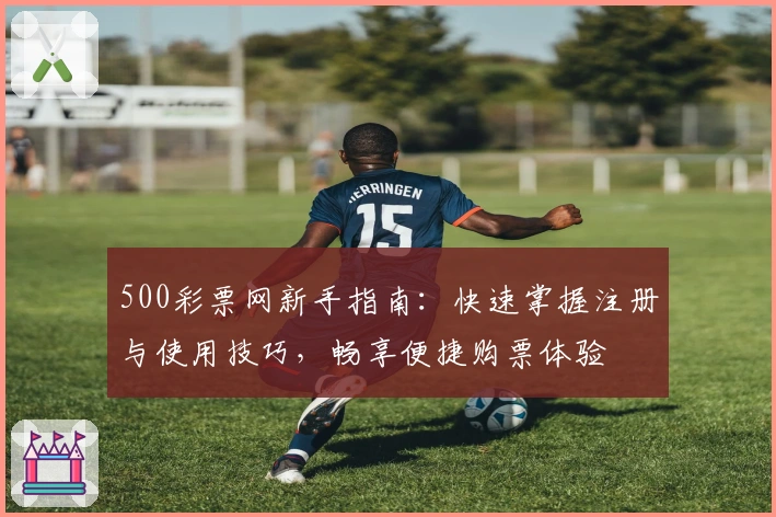 500彩票网新手指南：快速掌握注册与使用技巧，畅享便捷购票体验