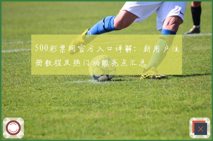 500彩票网官方入口详解：新用户注册教程及热门功能亮点汇总
