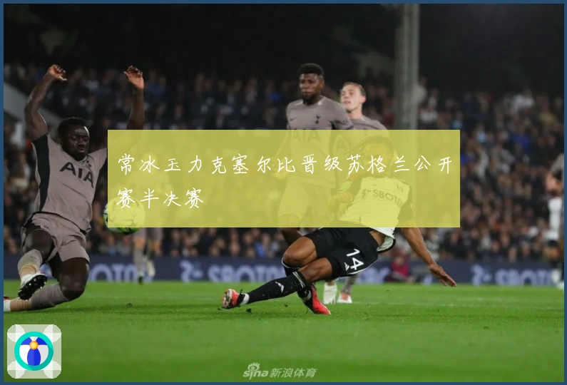 常冰玉力克塞尔比晋级苏格兰公开赛半决赛
