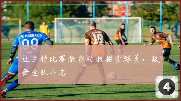 杜兰特比赛激烈对抗掘金球员，鼓舞全队斗志