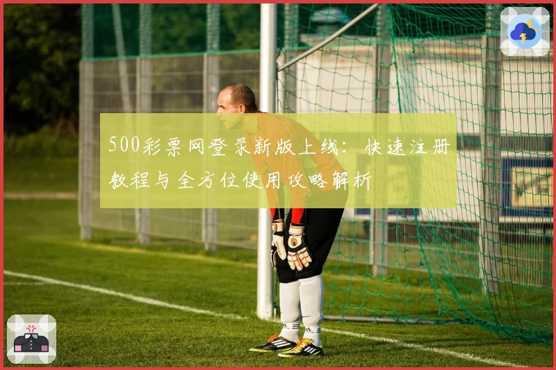 500彩票网登录新版上线：快速注册教程与全方位使用攻略解析