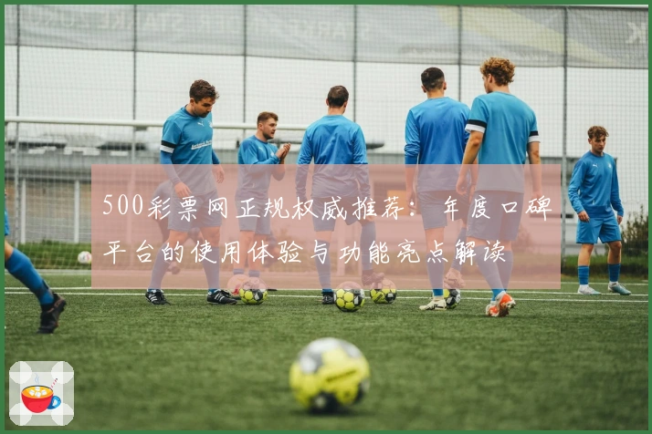 500彩票网正规权威推荐：年度口碑平台的使用体验与功能亮点解读
