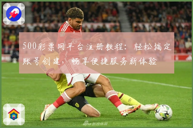 500彩票网平台注册教程:轻松搞定账号创建,畅享便捷服务新体验