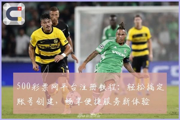 500彩票网平台注册教程：轻松搞定账号创建，畅享便捷服务新体验
