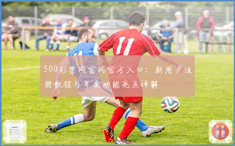 500彩票网官网官方入口:新用户注册教程与年度功能亮点详解