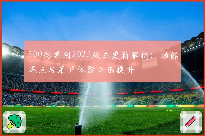 500彩票网2023版本更新解析：功能亮点与用户体验全面提升
