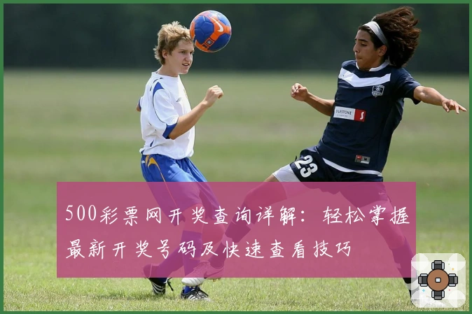 500彩票网开奖查询详解：轻松掌握最新开奖号码及快速查看技巧