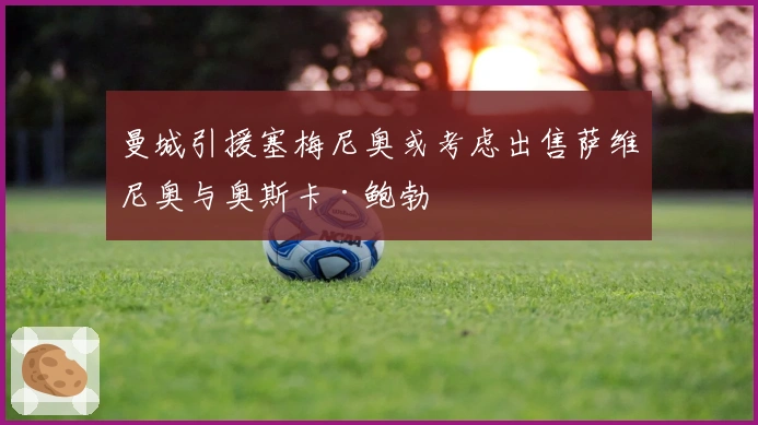 曼城引援塞梅尼奥或考虑出售萨维尼奥与奥斯卡·鲍勃