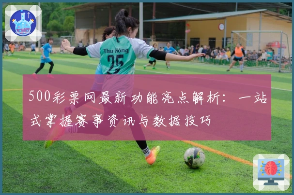 500彩票网最新功能亮点解析：一站式掌握赛事资讯与数据技巧