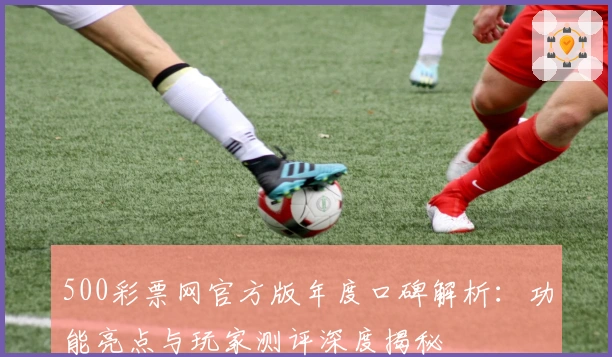 500彩票网官方版年度口碑解析：功能亮点与玩家测评深度揭秘