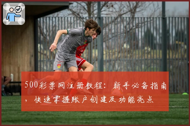 500彩票网注册教程：新手必备指南，快速掌握账户创建及功能亮点