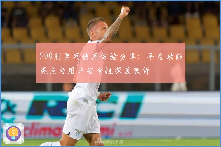 500彩票网使用体验分享：平台功能亮点与用户安全性深度测评