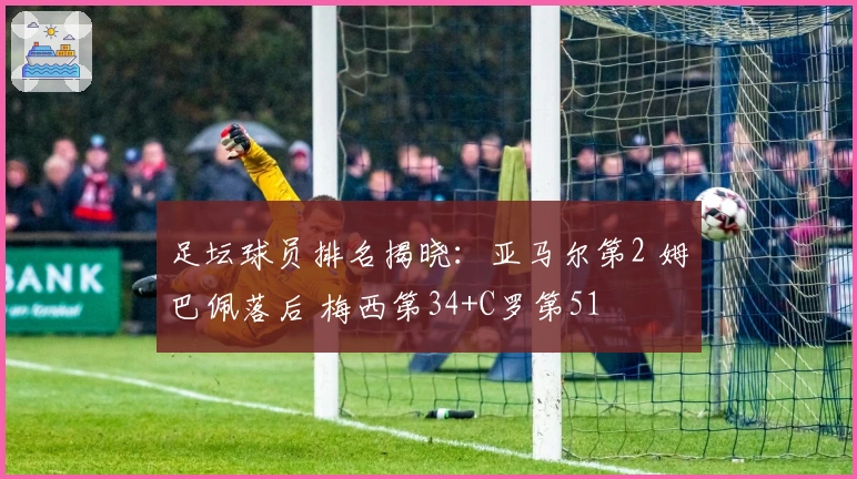 足坛球员排名揭晓：亚马尔第2 姆巴佩落后 梅西第34+C罗第51
