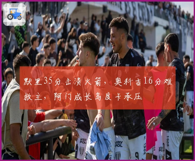 默里35分击溃火箭，奥科吉16分难救主，阿门成长乌度卡承压
