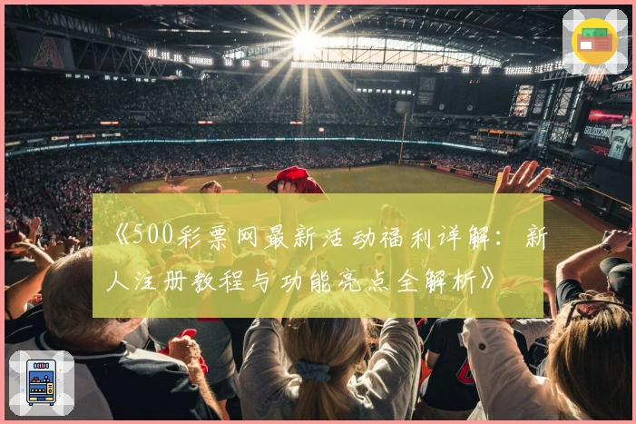 《500彩票网最新活动福利详解：新人注册教程与功能亮点全解析》