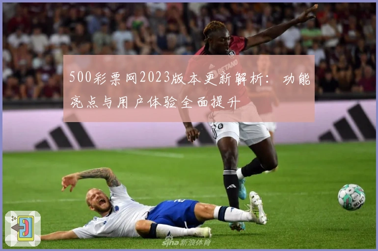 500彩票网2023版本更新解析：功能亮点与用户体验全面提升