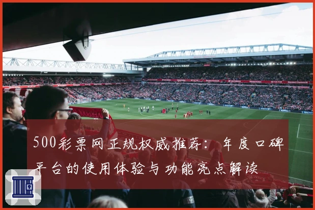 500彩票网正规权威推荐：年度口碑平台的使用体验与功能亮点解读