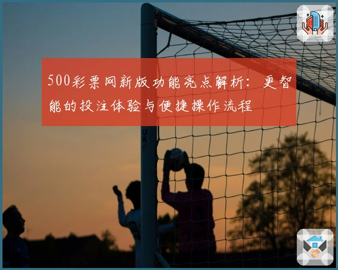 500彩票网新版功能亮点解析：更智能的投注体验与便捷操作流程