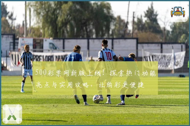 500彩票网新版上线！探索热门功能亮点与实用攻略，让购彩更便捷