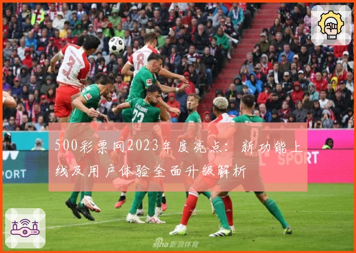 500彩票网2023年度亮点：新功能上线及用户体验全面升级解析