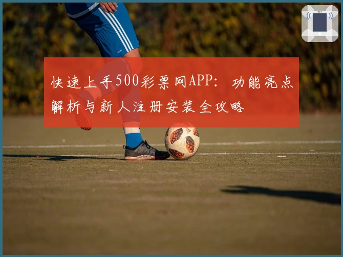 快速上手500彩票网APP:功能亮点解析与新人注册安装全攻略