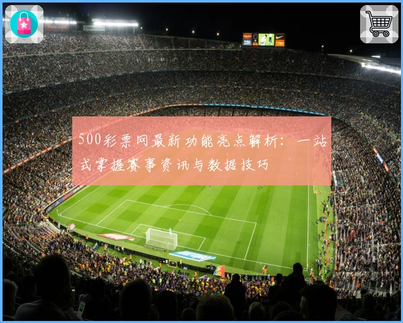 500彩票网最新功能亮点解析：一站式掌握赛事资讯与数据技巧