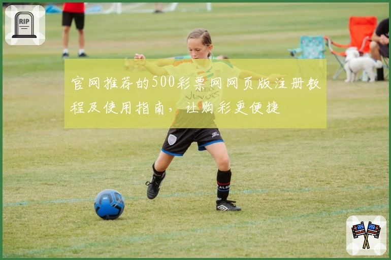 官网推荐的500彩票网网页版注册教程及使用指南，让购彩更便捷