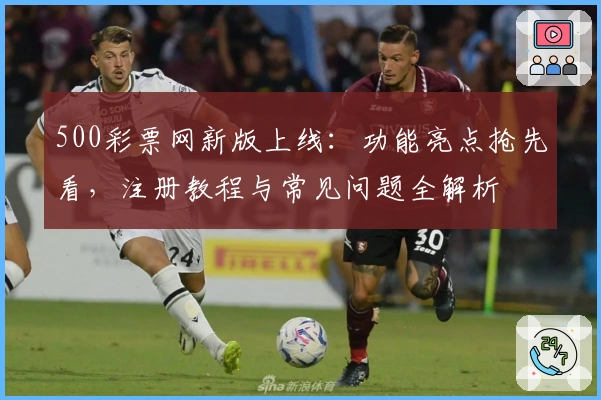 500彩票网新版上线：功能亮点抢先看，注册教程与常见问题全解析