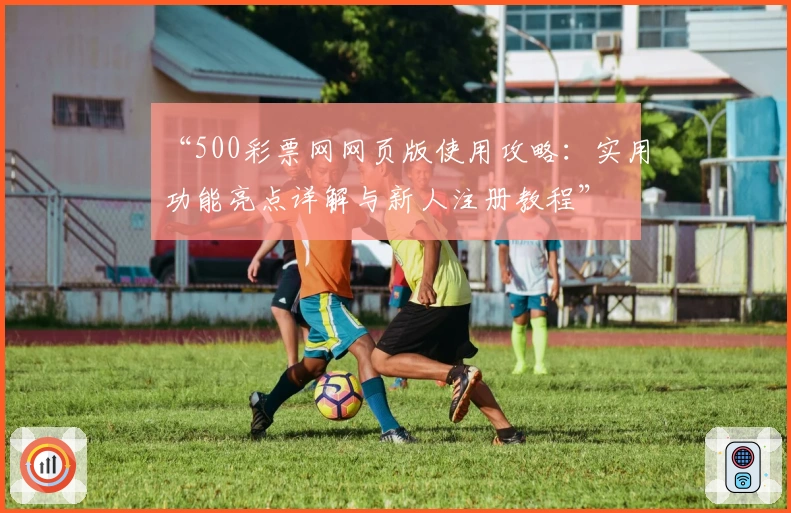 “500彩票网网页版使用攻略：实用功能亮点详解与新人注册教程”