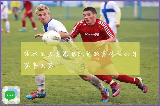 常冰玉力克塞尔比晋级苏格兰公开赛半决赛