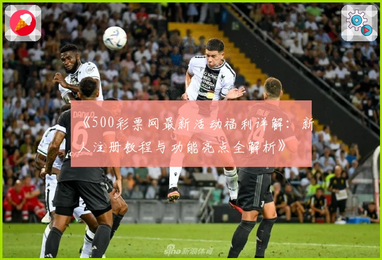 《500彩票网最新活动福利详解：新人注册教程与功能亮点全解析》