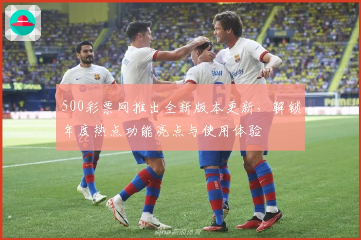 500彩票网推出全新版本更新，解锁年度热点功能亮点与使用体验