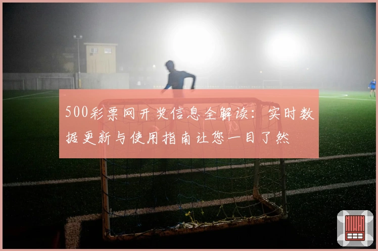 500彩票网开奖信息全解读：实时数据更新与使用指南让您一目了然