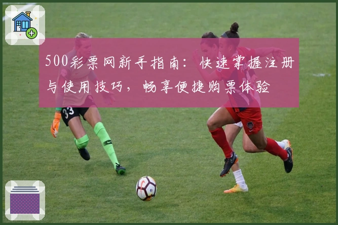 500彩票网新手指南：快速掌握注册与使用技巧，畅享便捷购票体验