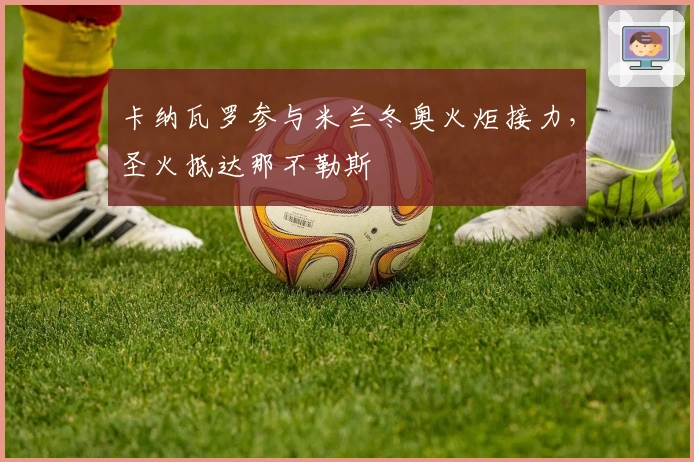 卡纳瓦罗参与米兰冬奥火炬接力，圣火抵达那不勒斯