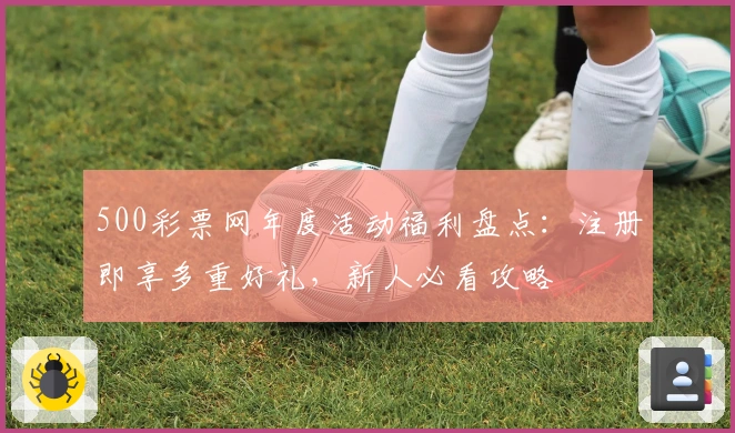 500彩票网年度活动福利盘点：注册即享多重好礼，新人必看攻略