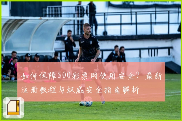 如何保障500彩票网使用安全？最新注册教程与权威安全指南解析