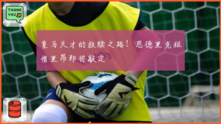 皇马天才的救赎之路！恩德里克租借里昂即将敲定