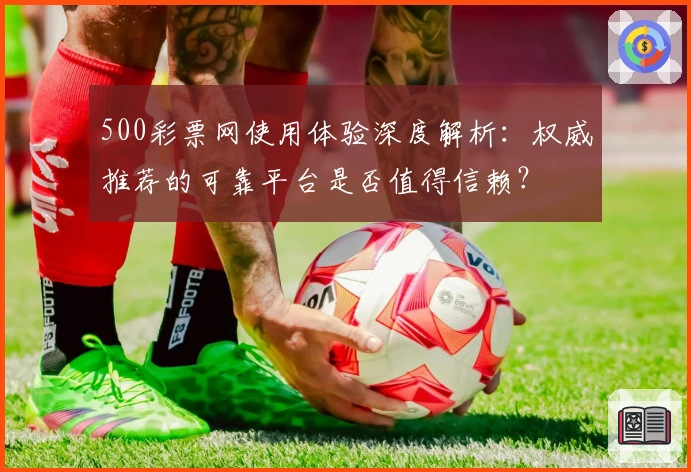 500彩票网使用体验深度解析：权威推荐的可靠平台是否值得信赖？