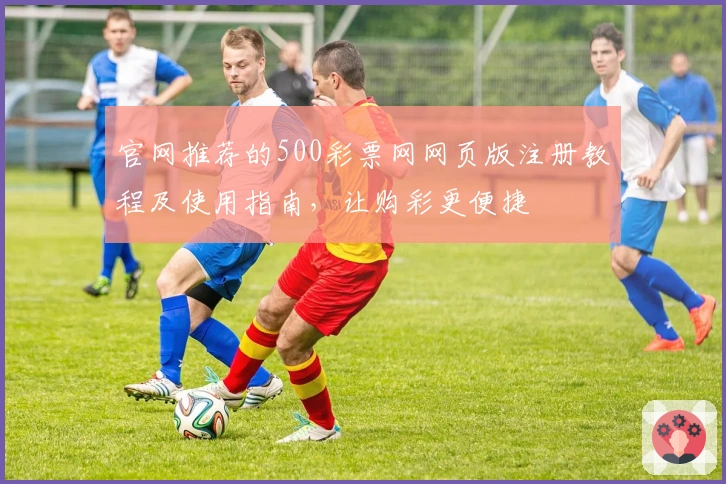 官网推荐的500彩票网网页版注册教程及使用指南，让购彩更便捷