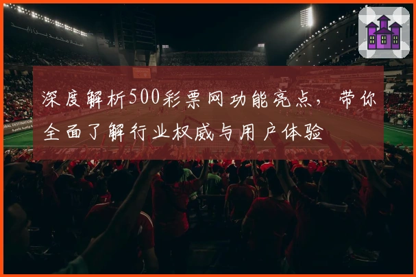 深度解析500彩票网功能亮点，带你全面了解行业权威与用户体验