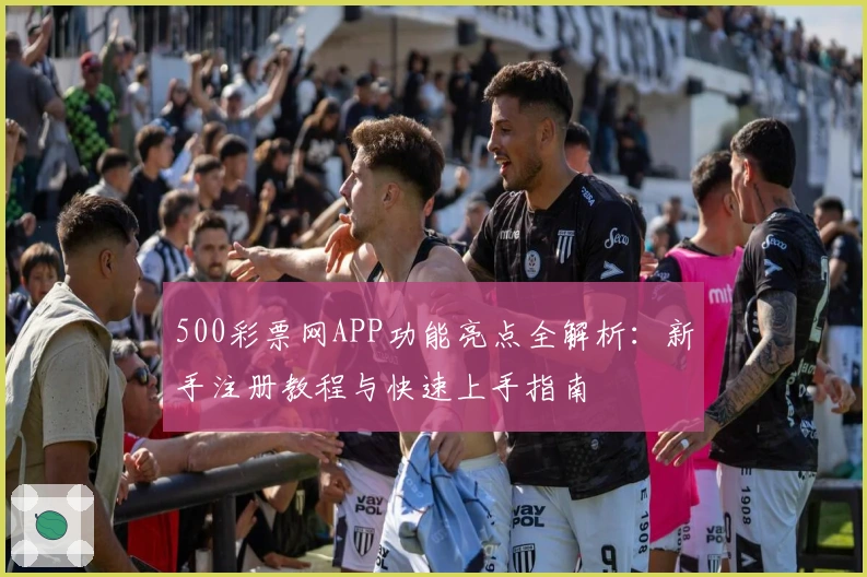 500彩票网APP功能亮点全解析：新手注册教程与快速上手指南