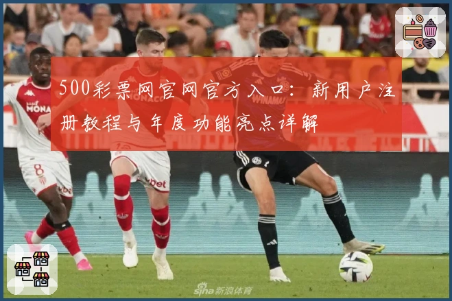 500彩票网官网官方入口：新用户注册教程与年度功能亮点详解